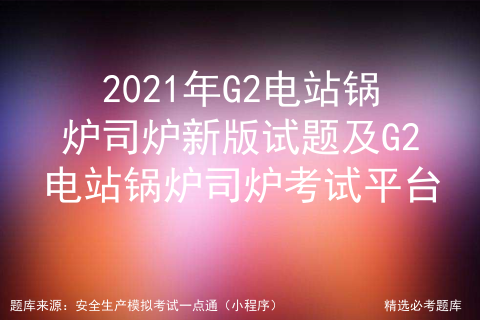 2021年G2电站锅炉司炉模拟考试题库及G2电站锅炉司炉考试软件