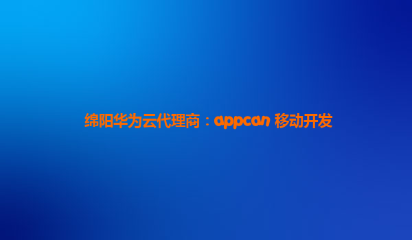 绵阳华为云代理商：appcan 移动开发