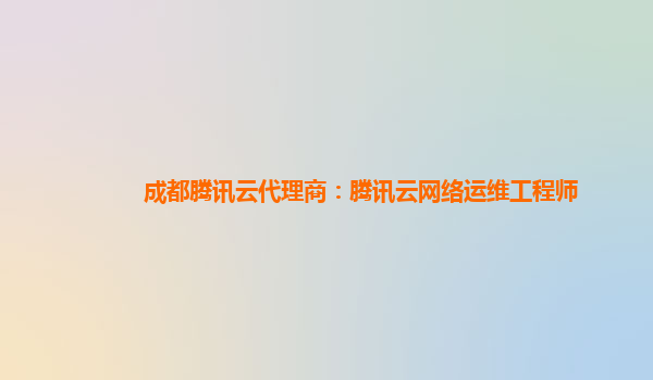 成都腾讯云代理商：腾讯云网络运维工程师
