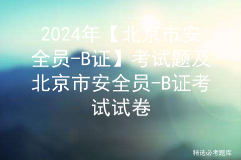 2024年【北京市安全员-B证】考试题及北京市安全员-B证考试试卷