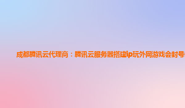成都腾讯云代理商：腾讯云服务器搭建ip玩外网游戏会封号吗