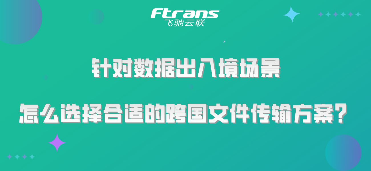 针对数据出入境场景 怎么选择合适的跨国文件传输方案？