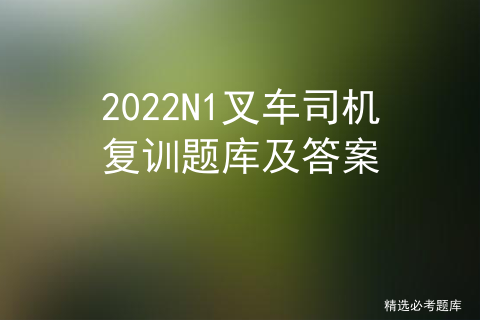 2022N1叉车司机复训题库及答案