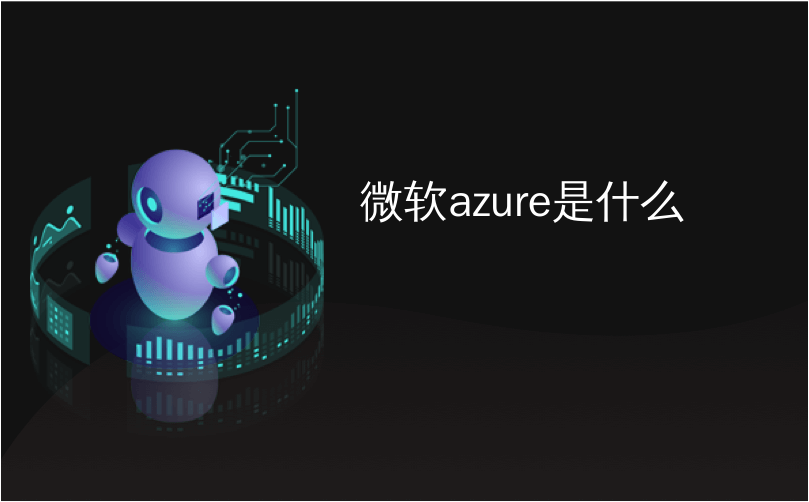 微软azure是什么 什么是microsoft Azure 它是如何工作的 Cunjiu9486的博客 程序员宝宝 程序员宝宝