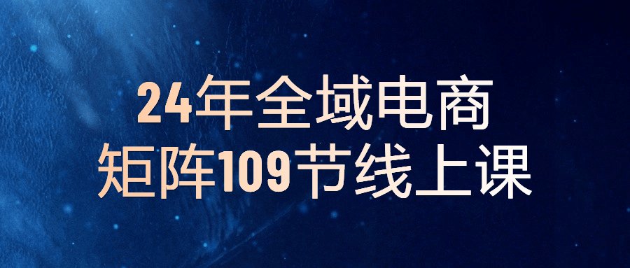 <span style='color:red;'>2024</span><span style='color:red;'>年</span>全域电商矩阵109<span style='color:red;'>节</span>线上课