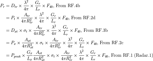 P_r &= D_{tr} \times \frac{\lambda^2}{4{\pi}} \times \frac{G_r}{L_r} \times F_{40} \text{, From RF.4b}  \\     &= P_t \times \frac{A_{tr}}{4{\pi}R_{tr}^2} \times \frac{\lambda^2}{4{\pi}} \times \frac{G_r}{L_r} \times F_{40} \text{, From RF.2d} \\     &= D_{xt} \times \sigma_t \times \frac{A_{tr}}{4{\pi}R_{tr}^2} \times \frac{\lambda^2}{4{\pi}} \times \frac{G_r}{L_r} \times F_{40} \text{, From RF.3b} \\     &= P_x \times \frac{A_{xt}}{4{\pi}R_{xt}^2} \times \sigma_t \times \frac{A_{tr}}{4{\pi}R_{tr}^2} \times \frac{\lambda^2}{4{\pi}} \times \frac{G_r}{L_r} \times F_{40} \text{,      From RF.2c} \\     &= P_{peak} \times \frac{G_x}{L_x} \frac{A_{xt}}{4{\pi}R_{xt}^2} \times \sigma_t \times \frac{A_{tr}}{4{\pi}R_{tr}^2} \times \frac{\lambda^2}{4{\pi}} \times \frac{G_r}{L_r} \times F_{40} \text{, From RF.1 (Radar.1)}