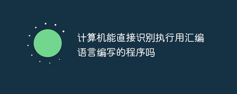 计算机能不能直接识别汇编语言程序,计算机能直接识别执行用汇编语言编写的程序吗...