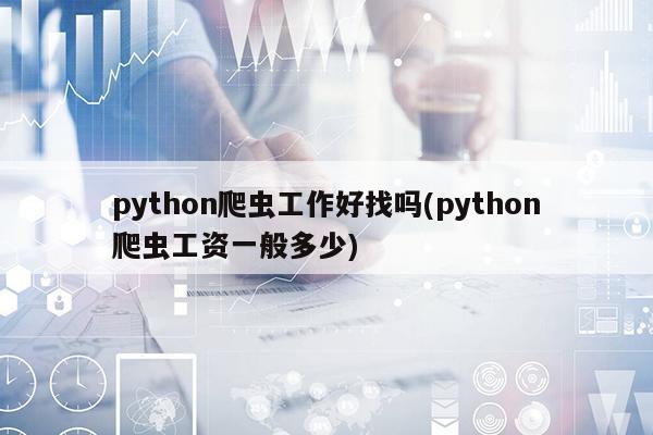 python爬虫工作好找吗(python爬虫工资一般多少)