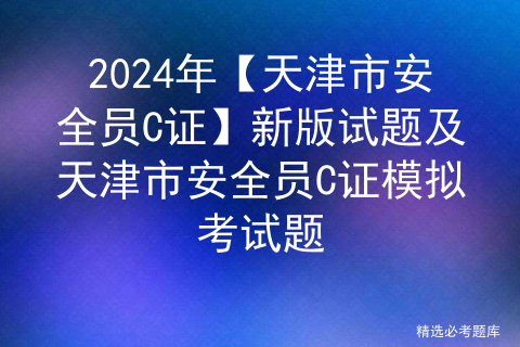 <span style='color:red;'>2024</span><span style='color:red;'>年</span>【天津市<span style='color:red;'>安全员</span>C<span style='color:red;'>证</span>】新版<span style='color:red;'>试题</span><span style='color:red;'>及</span>天津市<span style='color:red;'>安全员</span>C<span style='color:red;'>证</span><span style='color:red;'>模拟</span>考试题