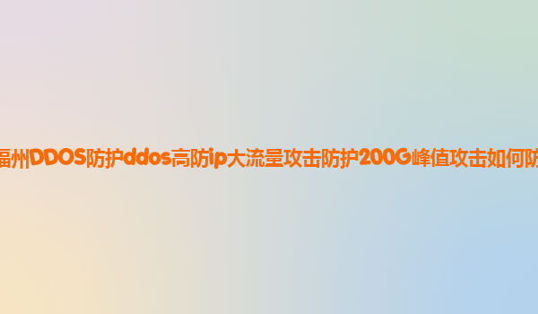 福州DDOS防护ddos高防ip大流量攻击防护200G峰值攻击如何防御