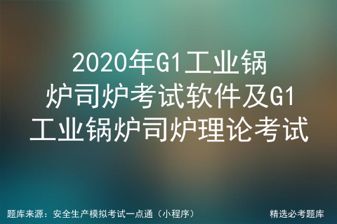 2020年G1工业锅炉司炉考试软件及G1工业锅炉司炉理论考试