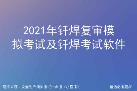 2021年钎焊复审模拟考试及钎焊考试软件