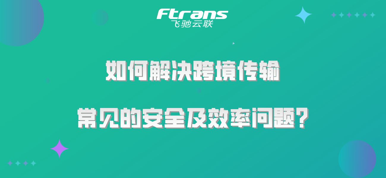 如何解决跨境传输常见的安全及效率问题？