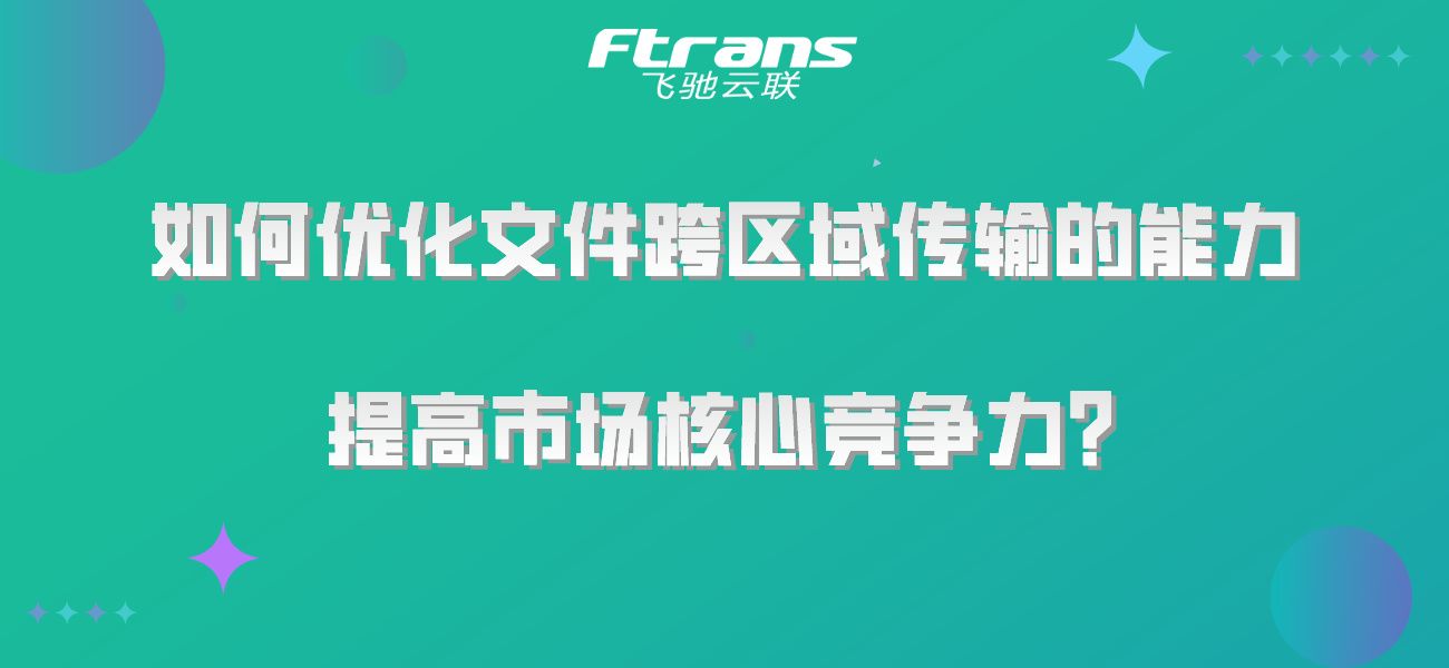 如何优化文件跨区域传输的能力，提高市场核心竞争力？