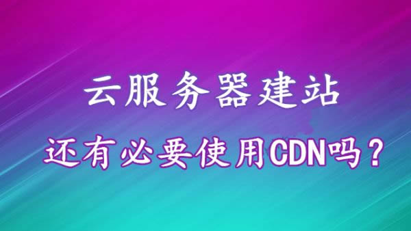 云服务器有必要做cdn吗,使用云服务器建立网站有必要使用CDN加速吗?