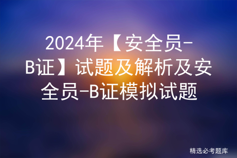 2024年【安全员-B证】试题及解析及安全员-B证模拟试题