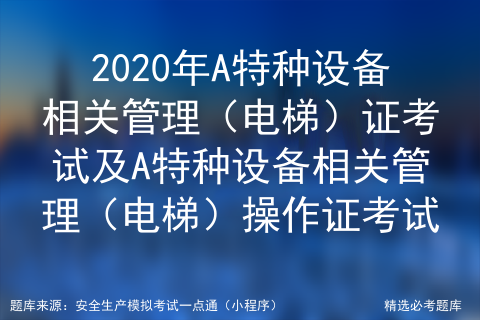 2020年a特種設備相關管理電梯證考試及a特種設備相關管理電梯操作證