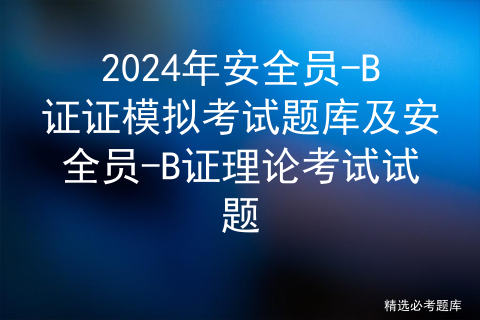 2024年安全员-B证证模拟考试题库及安全员-B证理论考试试题