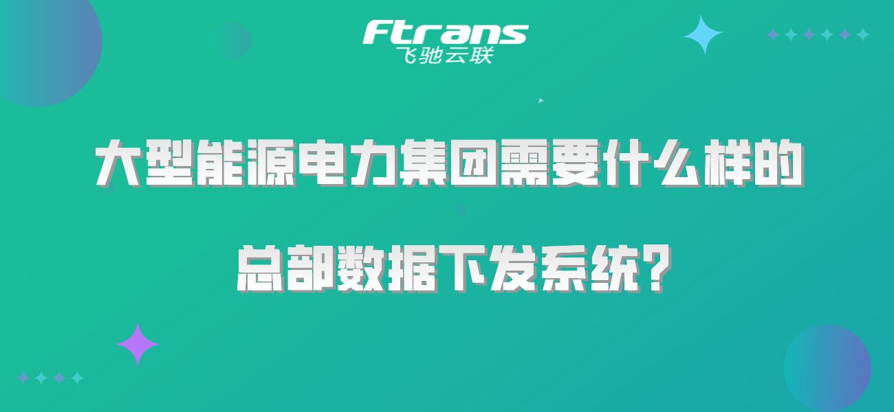 大型能源电力集团需要什么样的总部数据下发系统？