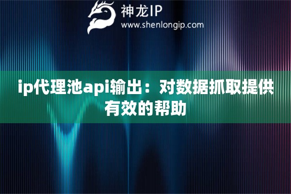 ip代理池api输出：对数据抓取提供有效的帮助