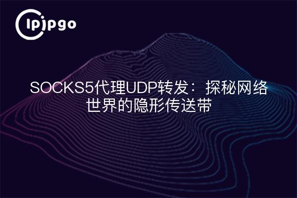 SOCKS5代理UDP转发：探秘网络世界的隐形传送带