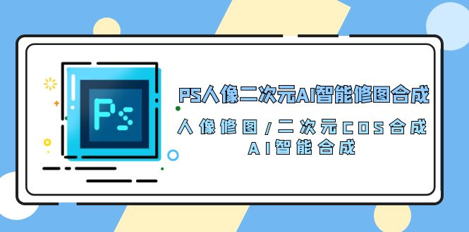 PS人像二次元AI智能修图合成人像修图/二次元COS合成/AI智能合成/100节 第1张