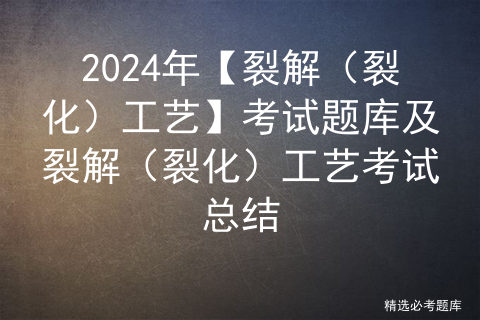 <span style='color:red;'>2024</span><span style='color:red;'>年</span>【裂解（裂化）工艺】<span style='color:red;'>考试</span><span style='color:red;'>题库</span><span style='color:red;'>及</span>裂解（裂化）工艺<span style='color:red;'>考试</span>总结