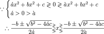 \begin{align} \because\begin{cases} \acute{a}x^2+bx^2+c\gtrless0\gtrless\grave{a}x^2+bx^2+c\ \acute{a}0\grave{a} \end{cases}\ \therefore\frac{-b\pm\sqrt{b^2-4\acute{a}c}}{2\acute{a}}{}_\lessgtr^\gtrless x_\lessgtr^\gtrless\frac{-b\pm\sqrt{b^2-4\grave{a}c}}{2\grave{a}} \end{align}