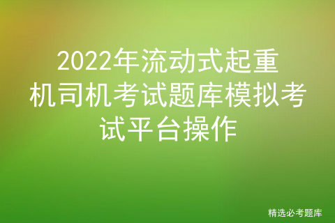 2022年流动式起重机司机考试题库模拟考试平台操作「建议收藏」