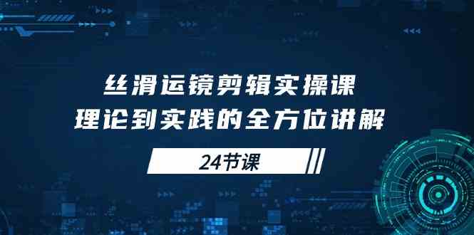 丝滑运镜剪辑实操课，理论到实践的全方位讲解（24节课） 第1张