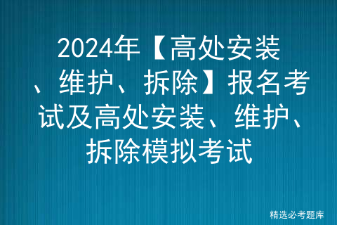 2024年【高处安装、维护、拆除】报名考试及高处安装、维护、拆除模拟考试