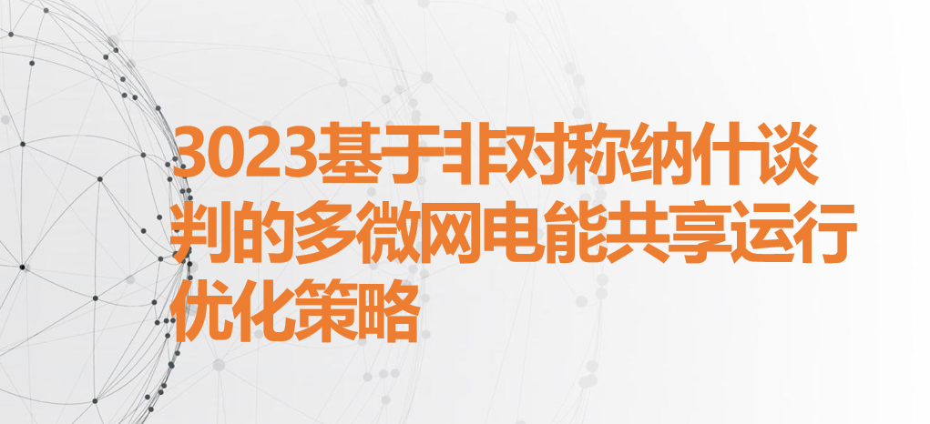 视频讲解|基于非对称纳什谈判的多微网电能共享运行优化策略