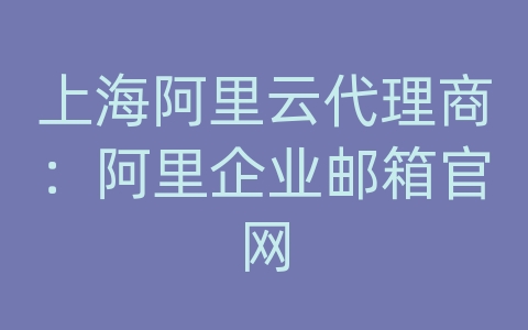 上海阿里云代理商：阿里企业邮箱官网