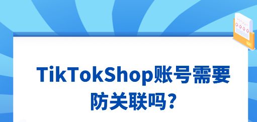 TikTok Shop账号<span style='color:red;'>需要</span>防<span style='color:red;'>关联</span><span style='color:red;'>吗</span>?