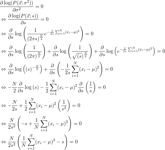 \begin{align*} &\frac{\partial \log（P（\vec{x}; \sigma^2））}{\partial \sigma^2} = 0\ &\Leftrightarrow \frac{\partial \log（P（\vec{x}; s））}{\partial s} = 0\ &\Leftrightarrow \frac{\partial}{\partial s} \log \left（ \frac{1}{（2 \pi s）^{\frac{N}{2}}} e{-\frac{1}{2s}\sum_{i=1}N（x_i - \mu）^2} \right） = 0\ &\Leftrightarrow \frac{\partial}{\partial s} \log \left（ \frac{1}{（2 \pi）^{\frac{N}{2}}} \right） + \frac{\partial}{\partial s} \log \left（ \frac{1}{\sqrt{（s}）^{\frac{N}{2}}} \right） + \frac{\partial}{\partial s} \log \left（e{-\frac{1}{2s}\sum_{i=1}N（x_i - \mu）^2} \right） = 0\ &\Leftrightarrow \frac{\partial}{\partial s} \log \left（ （s）^{-\frac{N}{2}} \right） + \frac{\partial}{\partial s} \left（-\frac{1}{2s}\sum_{i=1}^N（x_i - \mu）^2 \right） = 0\ &\Leftrightarrow -\frac{N}{2} \frac{\partial}{\partial s} \log \left（ s \right） - \frac{1}{2} \sum_{i=1}^N（x_i - \mu）^2 \frac{\partial}{\partial s} \left（\frac{1}{s}\right） = 0\ &\Leftrightarrow -\frac{N}{2s} + \frac{1}{2} \sum_{i=1}^N（x_i - \mu）^2 \left（\frac{1}{s^2}\right） = 0\ &\Leftrightarrow \frac{N}{2s^2} \left （-s + \frac{1}{N} \sum_{i=1}^N（x_i - \mu）^2 \right） = 0\ &\Leftrightarrow \frac{N}{2s^2} \left （\frac{1}{N} \sum_{i=1}^N（x_i - \mu）^2 - s \right） = 0\ \end{align*}