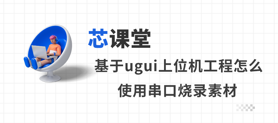 芯课堂 | 基于ugui上位机工程怎么使用串口烧录素材