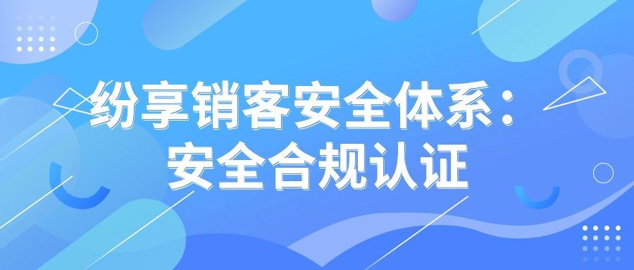 <span style='color:red;'>纷</span><span style='color:red;'>享</span><span style='color:red;'>销</span><span style='color:red;'>客</span>安全体系：安全合规认证