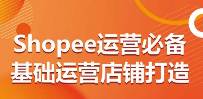 Shopee 运营必备基础运营店铺打造，多层次的教你从 0 - 1 运营店铺