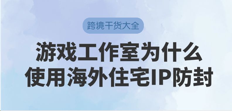 游戏工作室为什么要使用海外住宅IP防封？