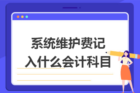 计算机维护费入什么会计科目,​系统维护费记入什么会计科目