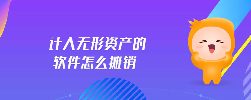 计算机软件计入无形资产摊销,计入无形资产的软件怎么摊销