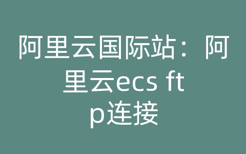 阿里云国际站阿里云ecsftp连接