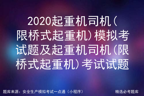 2020年起重机司机(限桥式起重机)考试总结及起重机司机(限桥式起重机)模拟考试软件