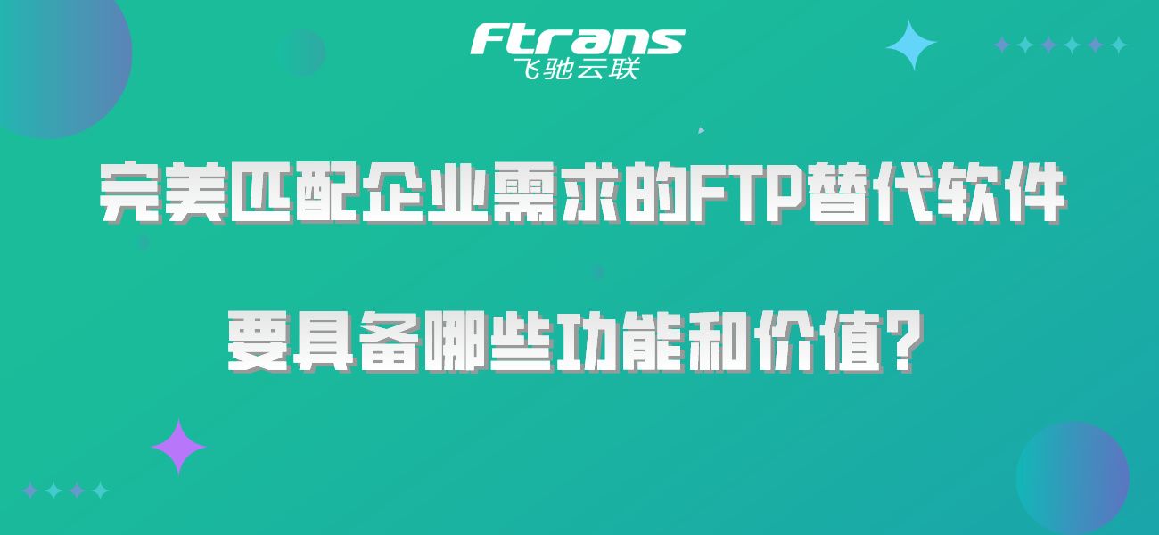 完美匹配企业需求的FTP替代软件，需要具备哪些功能和价值？