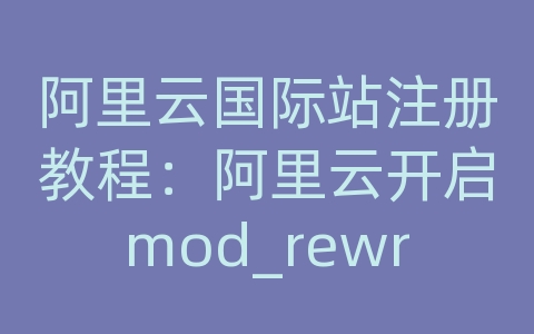 阿里云国际站注册教程：阿里云开启mod_rewrite