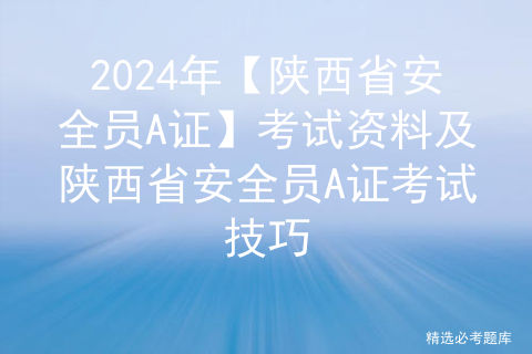 <span style='color:red;'>2024</span><span style='color:red;'>年</span>【陕西省<span style='color:red;'>安全员</span><span style='color:red;'>A</span><span style='color:red;'>证</span>】<span style='color:red;'>考试</span>资料<span style='color:red;'>及</span>陕西省<span style='color:red;'>安全员</span><span style='color:red;'>A</span><span style='color:red;'>证</span><span style='color:red;'>考试</span>技巧