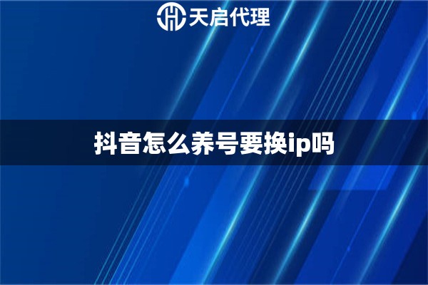 抖音怎么养号要换ip吗