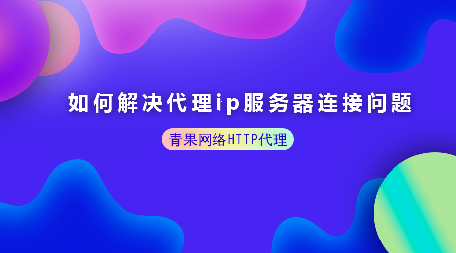 如何解决代理ip服务器连接问题