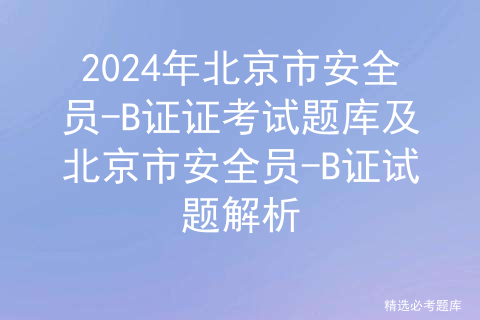 2024年北京市<span style='color:red;'>安全员</span>-<span style='color:red;'>B</span><span style='color:red;'>证</span><span style='color:red;'>证</span>考试题库及北京市<span style='color:red;'>安全员</span>-<span style='color:red;'>B</span><span style='color:red;'>证</span>试题解析