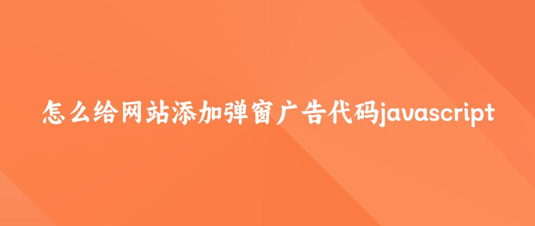 怎么给网站添加弹窗广告代码javascript